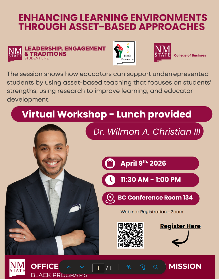 The image is an advertisement for a virtual workshop titled "Enhancing Learning Environments Through Asset-Based Approaches." The background is a light beige color. At the top, there is bold text in dark maroon. Below the title, there are three logos: one for NM State Leadership, Engagement & Traditions Student Life, another for NM State Black Programs featuring a multicolored fist, and the third for NM State College of Business. Below the logos, there is a description of the session, highlighting its focus on supporting underrepresented students through asset-based teaching. The workshop details are displayed in maroon and white text boxes, featuring the presenter's name, Dr. Wilmon A. Christian III, and the date, time, and location of the event. Dr. Christian is pictured wearing a dark suit, light shirt, and tie, smiling with arms crossed. There's a QR code for registration and an arrow directing to the words "Register Here." At the bottom, NM State Office of Black Programs' logo is displayed against a maroon banner.  Alt-text:  Flyer for a virtual workshop titled "Enhancing Learning Environments Through Asset-Based Approaches" with Dr. Wilmon A. Christian III.  Transcribed Text:  ENHANCING LEARNING ENVIRONMENTS THROUGH ASSET-BASED APPROACHES  NM STATE LEADERSHIP, ENGAGEMENT & TRADITIONS STUDENT LIFE  NM STATE Black Programs  NM STATE College of Business  The session shows how educators can support underrepresented students by using asset-based teaching that focuses on students’ strengths, using research to improve learning, and educator development.  Virtual Workshop – Lunch provided Dr. Wilmon A. Christian III  April 9th, 2026 11:30 AM - 1:00 PM BC Conference Room 134  Webinar Registration - Zoom Register Here  NM STATE OFFICE OF BLACK PROGRAMS THE MISSION